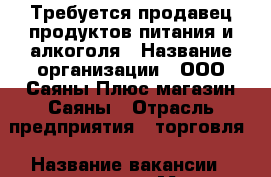 Требуется продавец продуктов питания и алкоголя › Название организации ­ ООО Саяны Плюс магазин Саяны › Отрасль предприятия ­ торговля › Название вакансии ­ продавец › Место работы ­ Свердловский › Подчинение ­ директору › Минимальный оклад ­ 12 750 › Возраст от ­ 20 - Красноярский край, Красноярск г. Работа » Вакансии   . Красноярский край,Красноярск г.